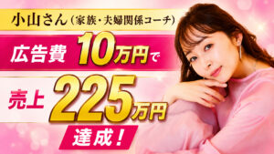 【対談＆事例】家族・夫婦関係コーチの小山さんが広告費10万円で売上225万を達成しました！